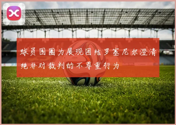 球员围圈为展现团结罗塞尼尔澄清绝非对裁判的不尊重行为