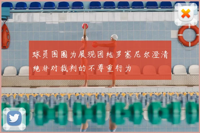 球员围圈为展现团结罗塞尼尔澄清绝非对裁判的不尊重行为