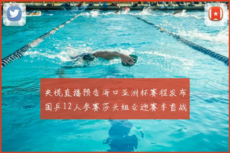 央视直播预告海口亚洲杯赛程发布国乒12人参赛莎头组合迎赛季首战