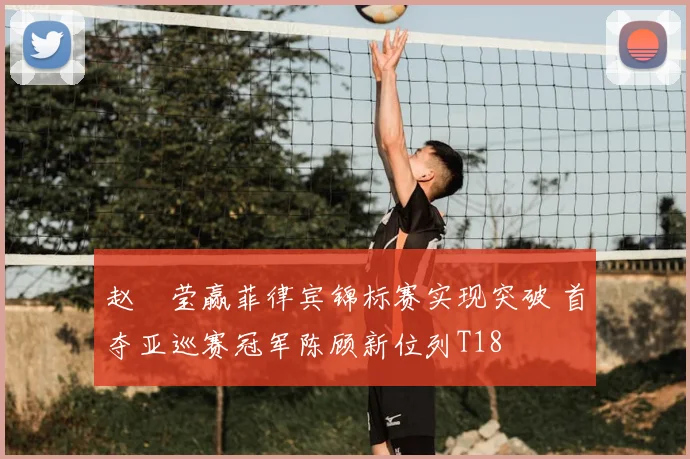 赵祐莹赢菲律宾锦标赛实现突破 首夺亚巡赛冠军陈顾新位列T18