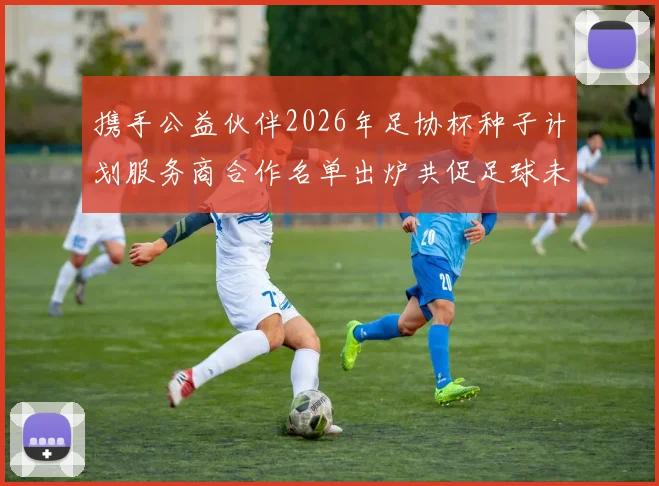 携手公益伙伴2026年足协杯种子计划服务商合作名单出炉共促足球未来