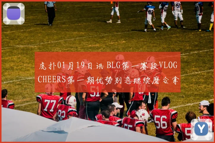 虎扑01月19日讯 BLG第一赛段VLOGCHEERS第一期优势别急继续磨合拿下更多胜利吧