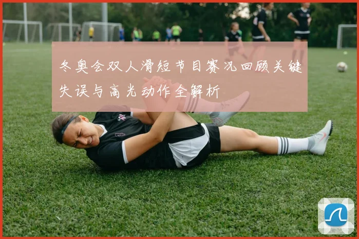 冬奥会双人滑短节目赛况回顾关键失误与高光动作全解析