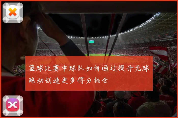 篮球比赛中球队如何通过提升无球跑动创造更多得分机会