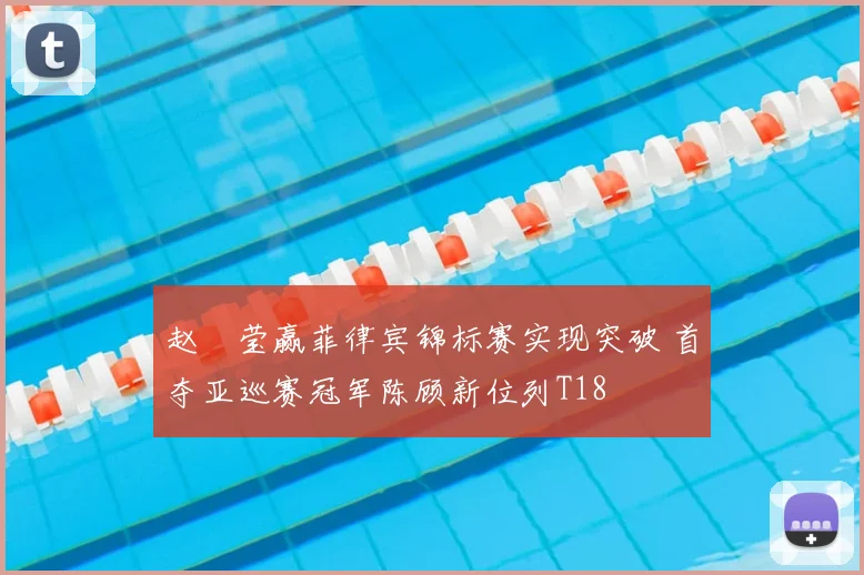 赵祐莹赢菲律宾锦标赛实现突破 首夺亚巡赛冠军陈顾新位列T18