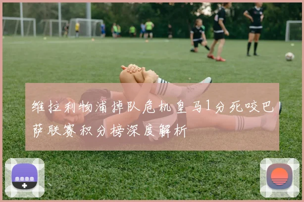 维拉利物浦掉队危机皇马1分死咬巴萨联赛积分榜深度解析