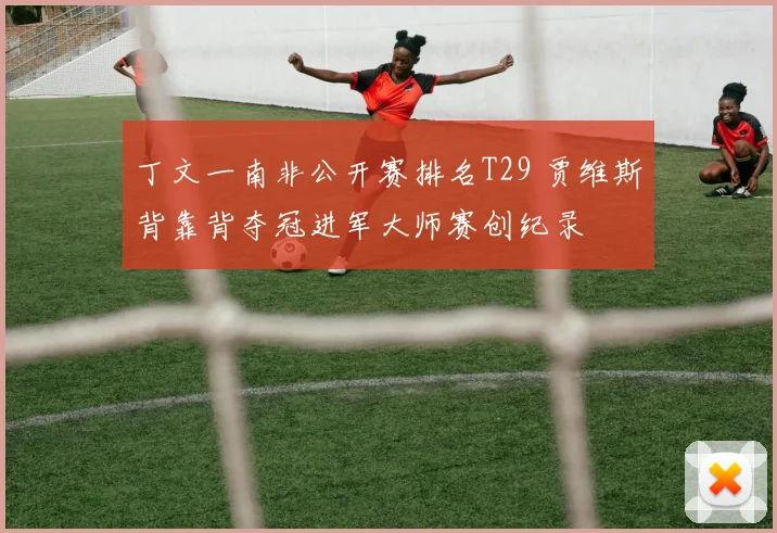 丁文一南非公开赛排名T29 贾维斯背靠背夺冠进军大师赛创纪录