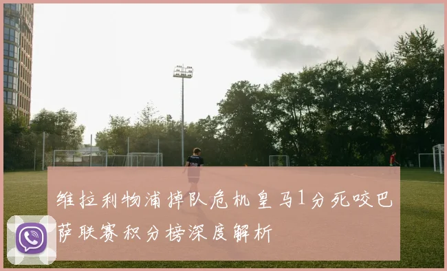 维拉利物浦掉队危机皇马1分死咬巴萨联赛积分榜深度解析