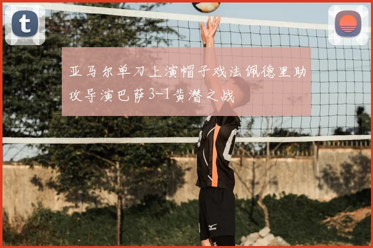 亚马尔单刀上演帽子戏法佩德里助攻导演巴萨3-1黄潜之战