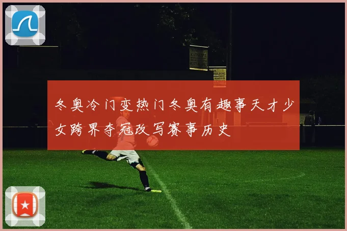 冬奥冷门变热门冬奥有趣事天才少女跨界夺冠改写赛事历史
