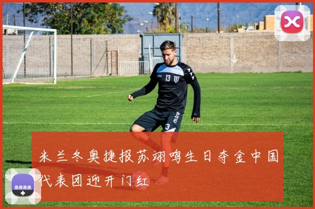 米兰冬奥捷报苏翊鸣生日夺金中国代表团迎开门红