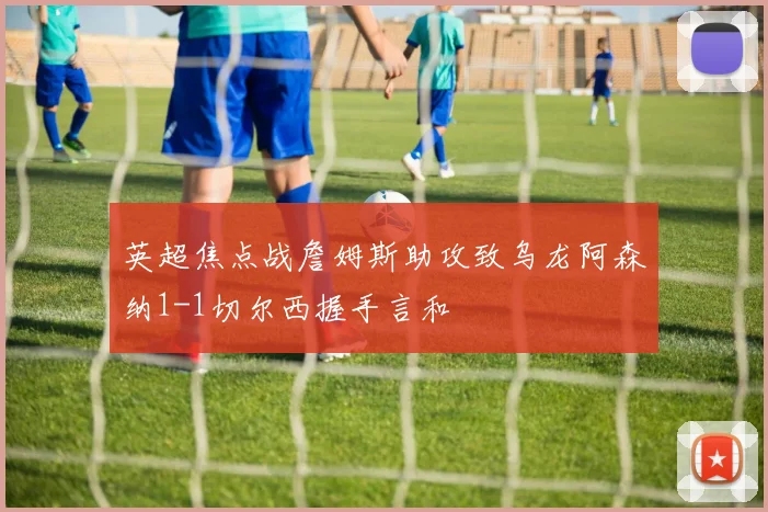 英超焦点战詹姆斯助攻致乌龙阿森纳1-1切尔西握手言和