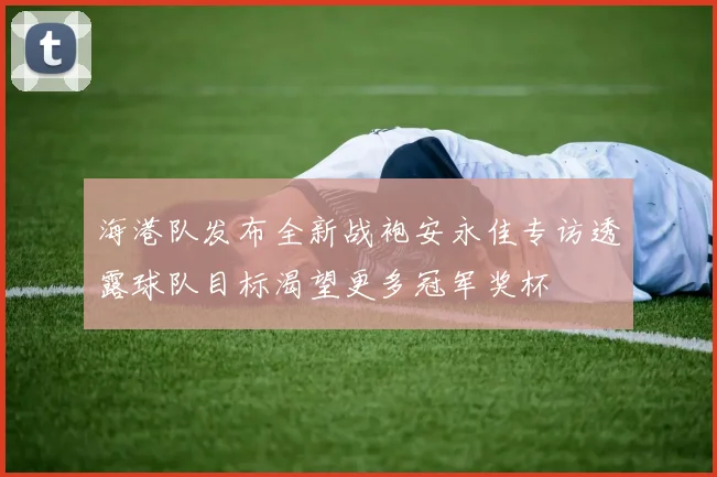 海港队发布全新战袍安永佳专访透露球队目标渴望更多冠军奖杯