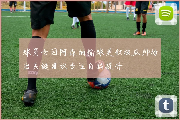 球员会因阿森纳输球更积极瓜帅给出关键建议专注自我提升