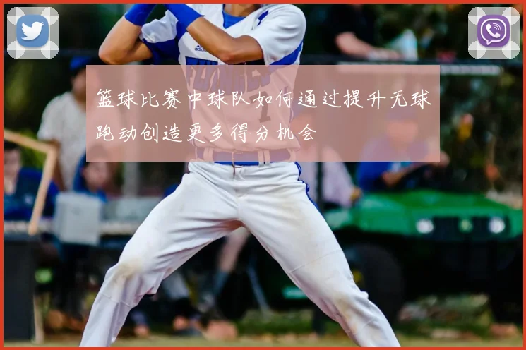 篮球比赛中球队如何通过提升无球跑动创造更多得分机会