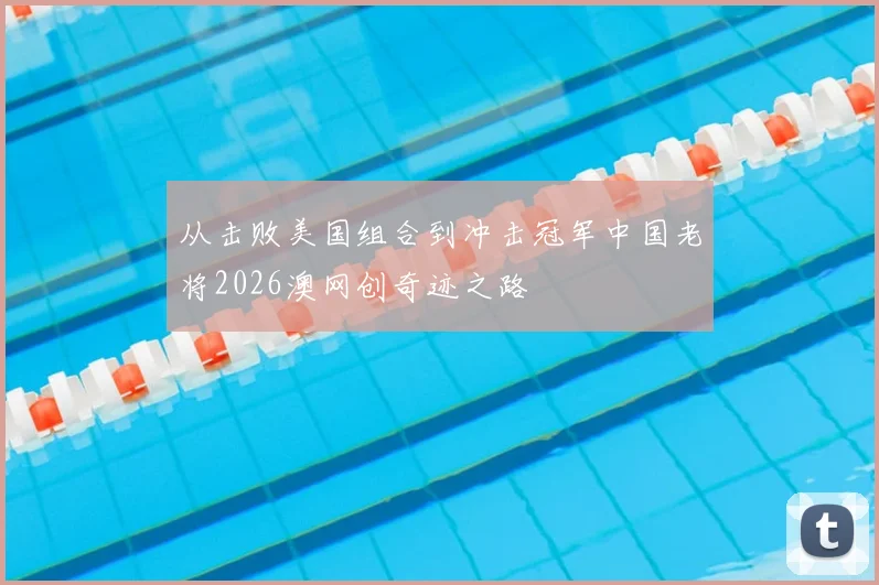 从击败美国组合到冲击冠军中国老将2026澳网创奇迹之路